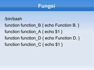 Fungsi
/bin/bash
function function_B { echo Function B. }
function function_A { echo $1 }
function function_D { echo Function D. }
function function_C { echo $1 }
 