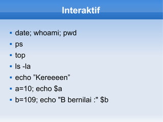 Interaktif
 date; whoami; pwd
 ps
 top
 ls -la
 echo ”Kereeeen”
 a=10; echo $a
 b=109; echo "B bernilai :" $b
 
