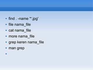  find . -name '*.jpg'
 file nama_file
 cat nama_file
 more nama_file
 grep keren nama_file
 man grep

 