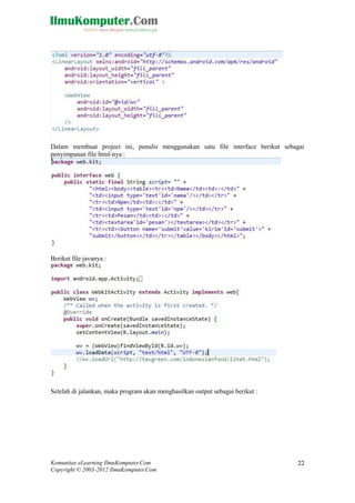 Komunitas eLearning IlmuKomputer.Com
Copyright © 2003-2012 IlmuKomputer.Com
22
Dalam membuat project ini, penulis menggunakan satu file interface berikut sebagai
penyimpanan file html-nya :
Berikut file javanya :
Setelah di jalankan, maka program akan menghasilkan output sebagai berikut :
 