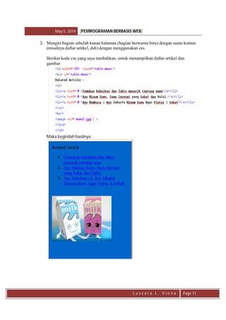 May 5, 2014 [PEMROGRAMAN BERBASIS WEB]
L u s z a r a L . V i o n a Page 11
3. Mengisi bagian sebelah kanan halaman (bagian berwarna biru) dengan suatu konten
(misalnya daftar artikel, dsb) dengan menggunakan css.
Berikut kode css yang saya tambahkan, untuk menampilkan daftar artikel dan
gambar:
Maka beginilah hasilnya:
 