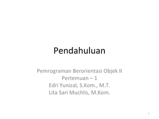 Pendahuluan
Pemrograman Berorientasi Objek II
Pertemuan – 1
Edri Yunizal, S.Kom., M.T.
Lita Sari Muchlis, M.Kom.
1
 