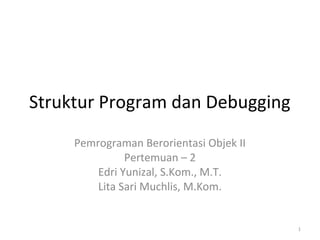 Struktur Program dan Debugging
Pemrograman Berorientasi Objek II
Pertemuan – 2
Edri Yunizal, S.Kom., M.T.
Lita Sari Muchlis, M.Kom.
1
 
