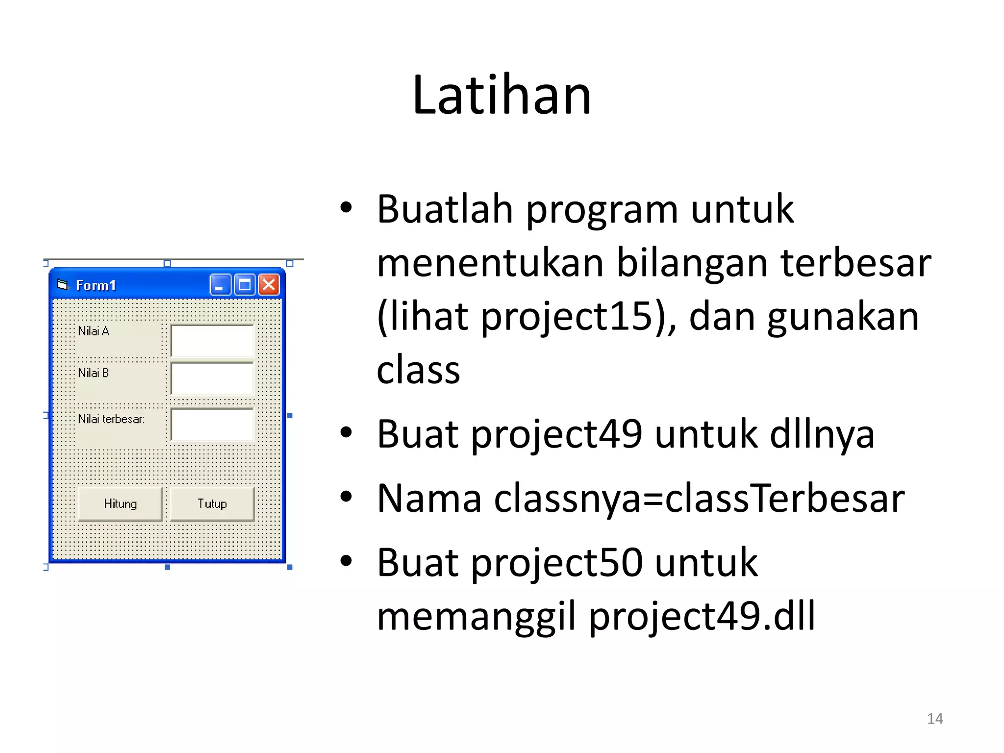 Latihan
• Buatlah program untuk
menentukan bilangan terbesar
(lihat project15), dan gunakan
class
• Buat project49 untuk dllnya
• Nama classnya=classTerbesar
• Buat project50 untuk
memanggil project49.dll
14
 