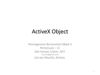ActiveX Object
Pemrograman Berorientasi Objek II
         Pertemuan – 11
    Edri Yunizal, S.Kom., M.T.
         (riyuniza@gmail.com)
    Lita Sari Muchlis, M.Kom.



                                    1
 