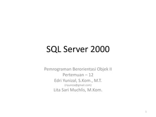 SQL Server 2000
Pemrograman Berorientasi Objek II
Pertemuan – 12
Edri Yunizal, S.Kom., M.T.
(riyuniza@gmail.com)
Lita Sari Muchlis, M.Kom.
1
 
