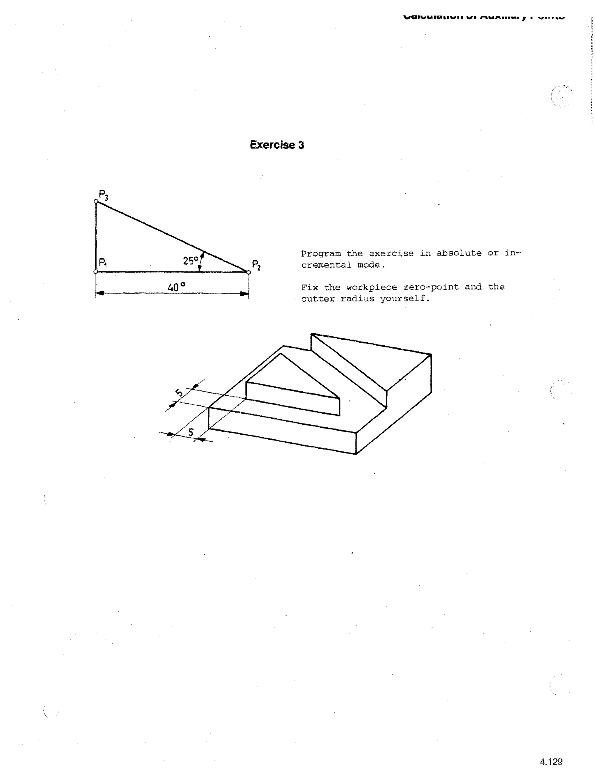 111

i-ilar••••....

•wr • m

Exercise 3

Program the exercise in absolute or incremental mode
Fix the workpiece zero-point and the
cutter radius yourself.

4.129

 