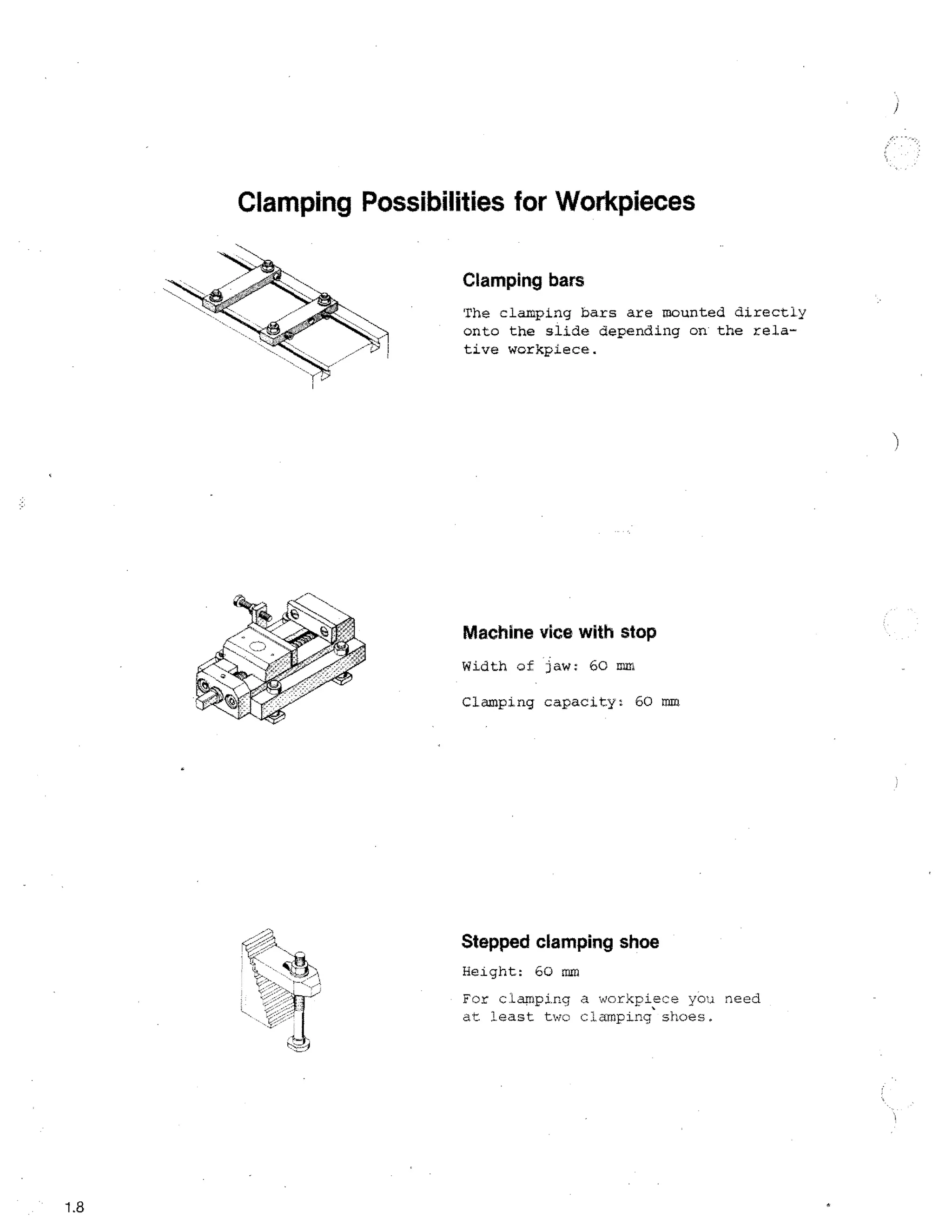 Clamping Possibilities for Workpieces
Clamping bars
The clamping bars are mounted directly
onto the slide depending on the relative workpiece.

Machine vice with stop
Width of jaw: 60 mm
Clamping capacity. 60 mm

Stepped clamping shoe
Height: 60 mm
For clapping a workpiece
need
at least two clamping shoes.

1.8

 
