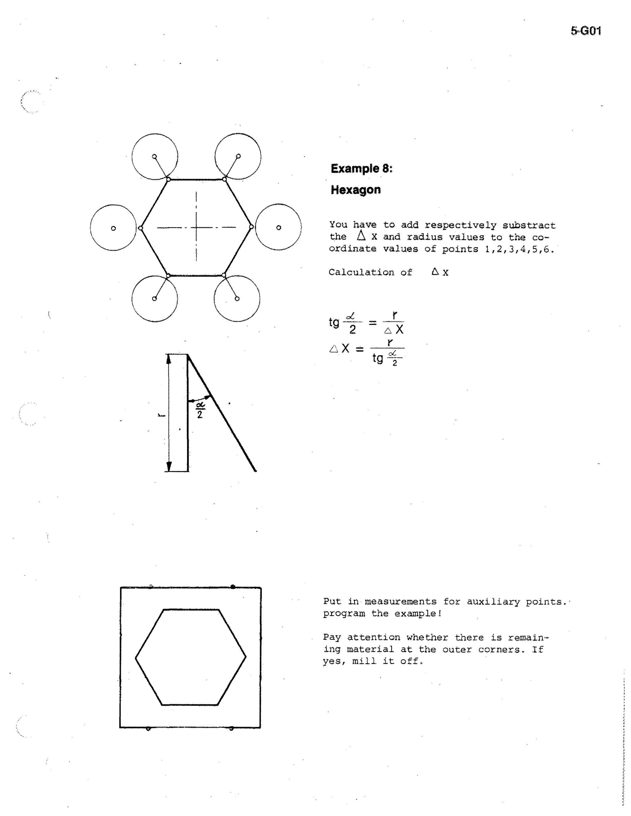 Gal

Example 8:
Hexagon
You have to add respectively substract
the A X and radius values to the co-

ordinate values of points 1,2,3,4,5,6.
Calculation of

tg

L.

X—

tg

„,

Put in measurements for auxiliary points.
program the example!
Pay attention whether there is remaining material at the outer corners. If
yes, mill it off.

 