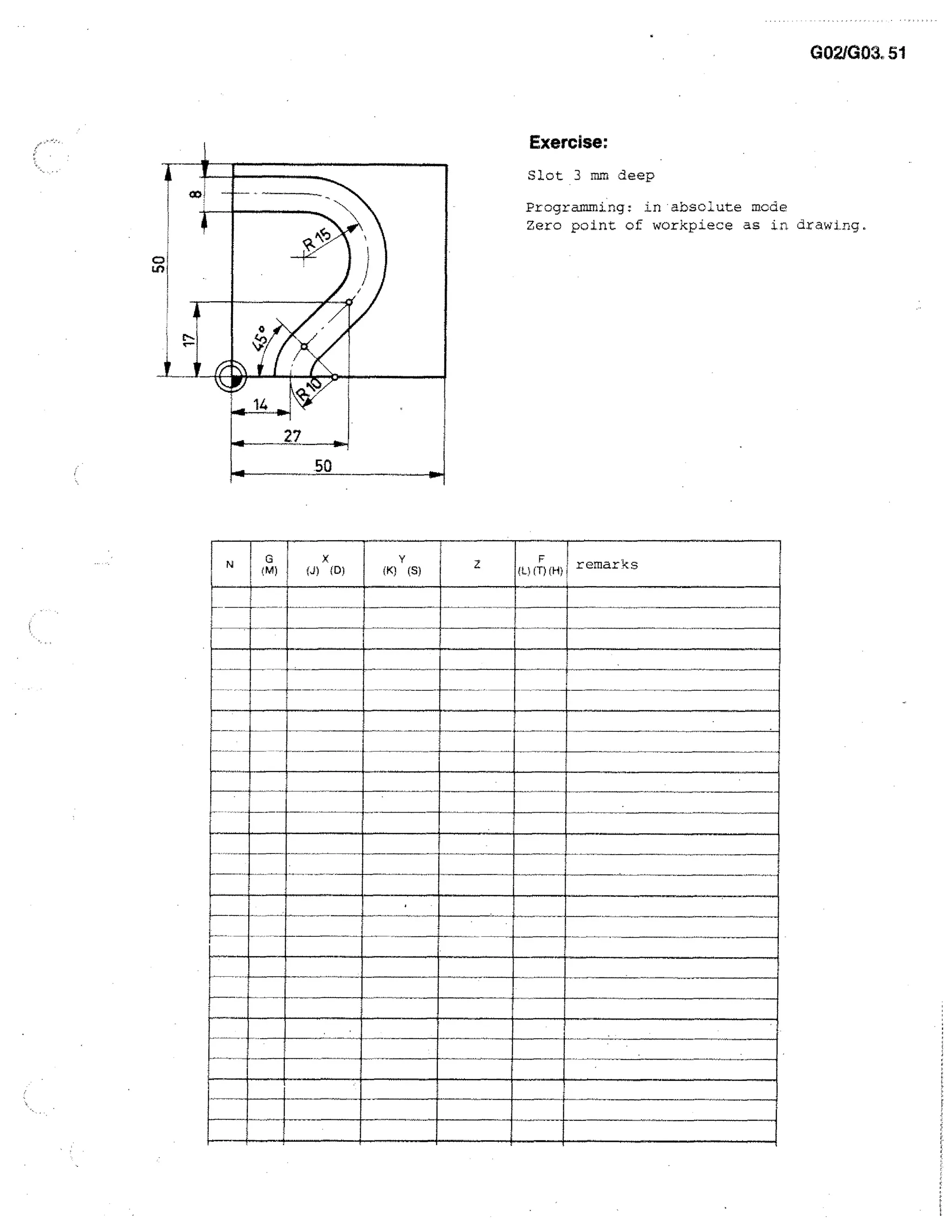 G02/001. 51

,

ism

Exercise:
Slot 3 mm deep

34'

Programming: in . absclute mode
Zero point of workpiece as in drawing.

air
XV

-a—

.4

4
27

im.

.50

st.

 