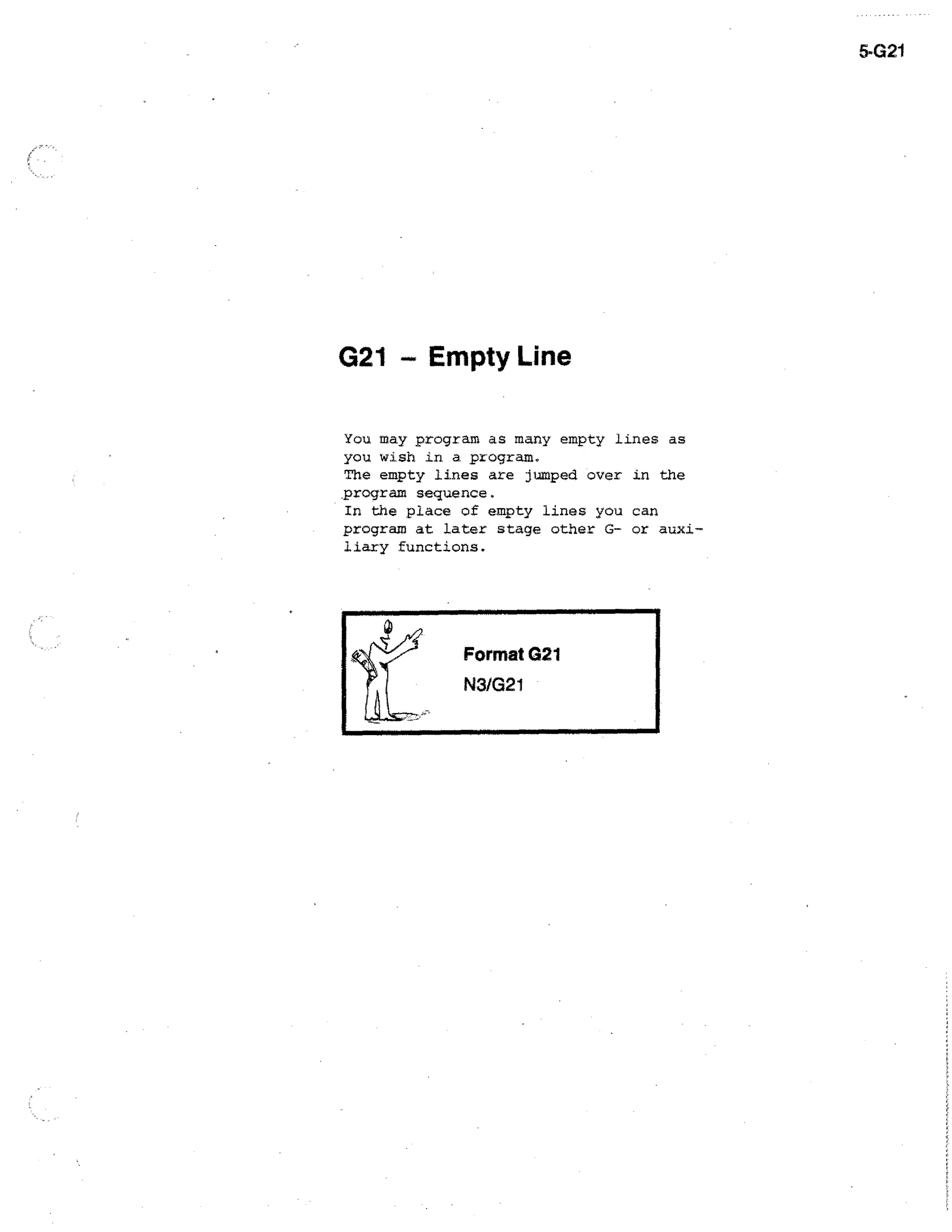 5•G21

G21 - Empty Line
You may program as many empty lines as
you wish in a program.
The empty lines are jumped over in the
program sequence.
In the place of empty lines you can
program at later stage other G- or auxiliary functions.

 