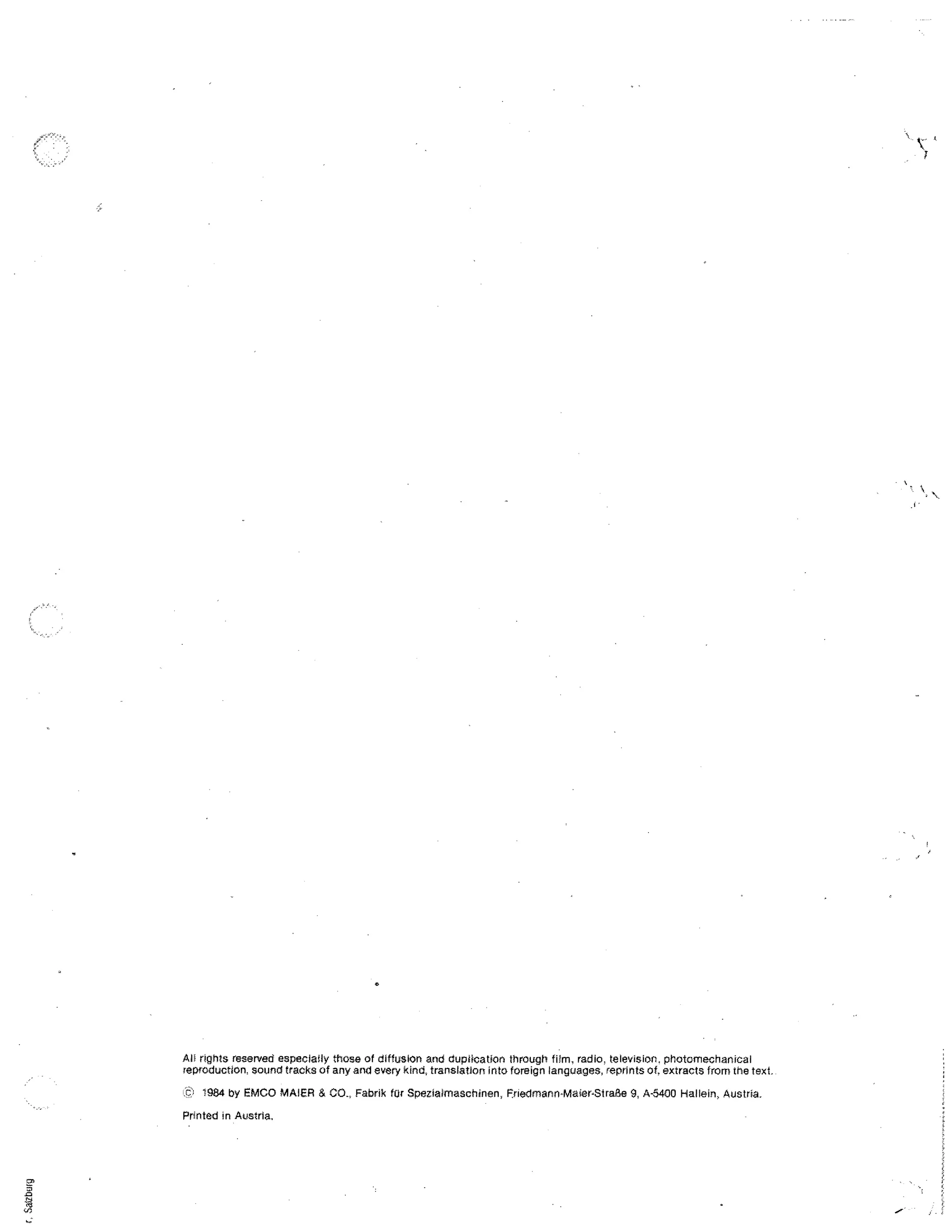 •

Ali rignts reserved especially those of diffusion and duplication through film, radio, television. photomechanical
reproduction. sound tracks of any and every kind, translation into foreign languages, reprints Of, extracts from the text.
0': 1984 by EMCO MAIER & CO. Fabrik fUr Speziaimaschinen, FriedmanmMaier-Stralie 9, A-5400 HaHein, Austria.
Printed in Austria,

 