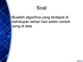 Soal
•Buatlah algoritma yang terdapat di
kehidupan sehari hari selain contoh
yang di atas
 