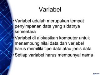 Variabel
•Variabel adalah merupakan tempat
penyimpanan data yang sidatnya
sementara
•Variabel di alokasikan komputer untuk
menampung nilai data dan variabel
harus memiliki tipe data atau jenis data
•Setiap variabel harus mempunyai nama
 