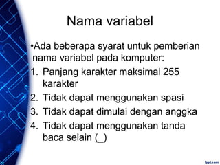 Nama variabel
•Ada beberapa syarat untuk pemberian
nama variabel pada komputer:
1. Panjang karakter maksimal 255
karakter
2. Tidak dapat menggunakan spasi
3. Tidak dapat dimulai dengan anggka
4. Tidak dapat menggunakan tanda
baca selain (_)
 