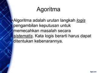 Agoritma
•Algoritma adalah urutan langkah logis
pengambilan keputusan untuk
memecahkan masalah secara
sistematis. Kata logis berarti harus dapat
ditentukan kebenarannya.
 