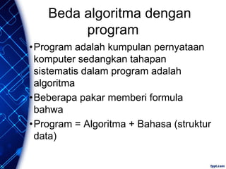 Beda algoritma dengan
program
•Program adalah kumpulan pernyataan
komputer sedangkan tahapan
sistematis dalam program adalah
algoritma
•Beberapa pakar memberi formula
bahwa
•Program = Algoritma + Bahasa (struktur
data)
 