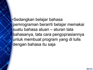 •Sedangkan belajar bahasa
pemrograman berarrti belajar memakai
suatu bahasa atuan – aturan tata
bahasanya, tata cara pengoprasiannya
untuk membuat program yang di tulis
dengan bahasa itu saja
 