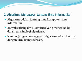 2. Algoritma Merupakan Jantung Ilmu Informatika
 Algoritma adalah jantung ilmu komputer atau
informatika.
 Banyak cabang ilmu komputer yang mengarah ke
dalam terminologi algoritma.
 Namun, jangan beranggapan algoritma selalu identik
dengan ilmu komputer saja.
 