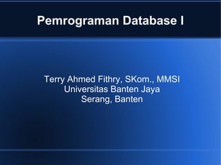 Pemrograman Database I



 Terry Ahmed Fithry, SKom., MMSI
      Universitas Banten Jaya
          Serang, Banten
 