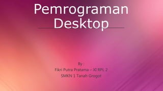 Pemrograman
Desktop
By :
Fikri Putra Pratama – XI RPL 2
SMKN 1 Tanah Grogot
 