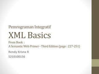 PemrogramanIntegratif 
XML Basics 
From Book : 
A Semantic Web Primer -Third Edition (page : 227-251) 
Rendy Krisna R 
5210100156 
 