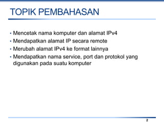 TOPIK PEMBAHASAN
• Mencetak nama komputer dan alamat IPv4
• Mendapatkan alamat IP secara remote
• Merubah alamat IPv4 ke format lainnya
• Mendapatkan nama service, port dan protokol yang
digunakan pada suatu komputer
2
 
