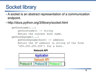Socket library
• A socket is an abstract representation of a communication
endpoint.
• http://docs.python.org/3/library/socket.html
8
Network API
 
