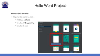 Hello Word Project
Membuat Project Hello World
• Adapun Langkah-langkahnya adalah :
 Pilih Phone and Tablet.
 Kemudian pilih Empty Activity.
 Kemudian klik next.
 