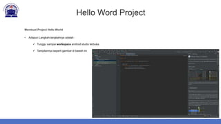 Hello Word Project
Membuat Project Hello World
• Adapun Langkah-langkahnya adalah :
 Tunggu sampai workspace android studio terbuka.
 Tampilannya seperti gambar di bawah ini
 
