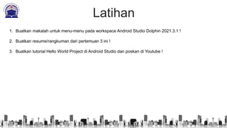 Latihan
1. Buatkan makalah untuk menu-menu pada workspace Android Studio Dolphin 2021.3.1 !
2. Buatkan resume/rangkuman dari pertemuan 3 ini !
3. Buatkan tutorial Hello World Project di Android Studio dan poskan di Youtube !
 