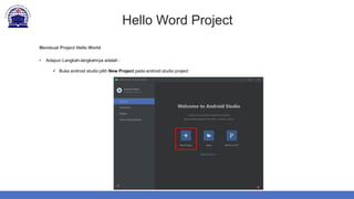 Hello Word Project
Membuat Project Hello World
• Adapun Langkah-langkahnya adalah :
 Buka android studio pilih New Project pada android studio project
 