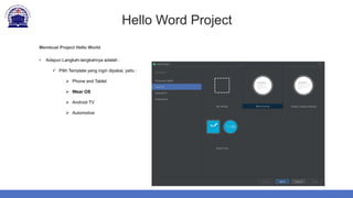 Hello Word Project
Membuat Project Hello World
• Adapun Langkah-langkahnya adalah :
 Pilih Template yang ingin dipakai, yaitu :
 Phone and Tablet
 Wear OS
 Android TV
 Automotive
 