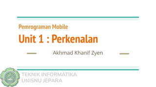 TEKNIK INFORMATIKA
UNISNU JEPARA
Pemrograman Mobile
Unit 1 : Perkenalan
Akhmad Khanif Zyen
 