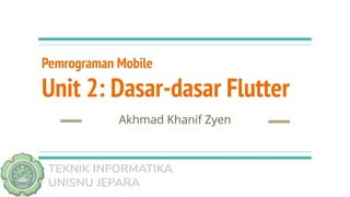 TEKNIK INFORMATIKA
UNISNU JEPARA
Pemrograman Mobile
Unit 2: Dasar-dasar Flutter
Akhmad Khanif Zyen
 