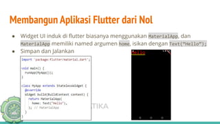 TEKNIK INFORMATIKA
UNISNU JEPARA
Membangun Aplikasi Flutter dari Nol
● Widget UI induk di ﬂutter biasanya menggunakan MaterialApp, dan
MaterialApp memiliki named argumen home, isikan dengan Text(“Hello”);
● Simpan dan Jalankan
 