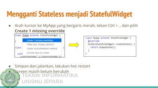TEKNIK INFORMATIKA
UNISNU JEPARA
Mengganti Stateless menjadi StatefulWidget
● Arah kursor ke MyApp yang bergaris merah, tekan Ctrl + ., dan pilih
Create 1 missing override
● Simpan dan jalankan, lakukan hot restart
● Screen masih belum berubah
 