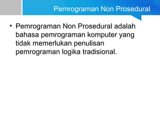 Pemrograman Non Prosedural
• Pemrograman Non Prosedural adalah
bahasa pemrograman komputer yang
tidak memerlukan penulisan
pemrograman logika tradisional.
 