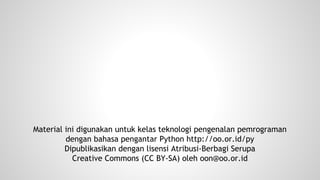 Material ini digunakan untuk kelas teknologi pengenalan pemrograman 
dengan bahasa pengantar Python http://oo.or.id/py 
Dipublikasikan dengan lisensi Atribusi-Berbagi Serupa 
Creative Commons (CC BY-SA) oleh oon@oo.or.id 
 