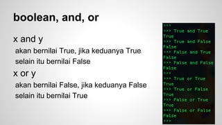 Conditional sample 
>>> hari = ‘minggu’ 
>>> if hari == ‘sabtu’ or hari == ‘minggu’: 
… print ‘akhir pekan!’ 
… 
akhir pekan! 
 