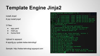 main.py 
import datetime 
import webapp2 
class MainPage(webapp2.RequestHandler): 
def get(self): 
message = ‘<p>waktu %s</p>’ % datetime.datetime.now() 
self.response.out.write(message); 
application = webapp2.WSGIApplication([(‘/’, MainPage)], debug=True) 
 