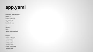 Template Engine Jinja2 
install Jinja2 
# pip install jinja2 
3 Files: 
● app.yaml 
● main.py 
● home.html 
Upload to appspot: 
# appcfg.py update kelas-teknologi/ 
Sample: http://kelas-teknologi.appspot.com 
 