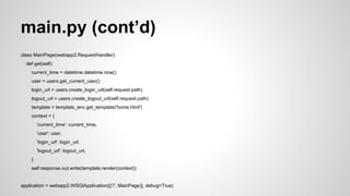 main.py 
import datetime 
import webapp2 
import jinja2 
import os 
from google.appengine.api import users 
template_env = jinja2.Environment( 
loader=jinja2.FileSystemLoader(os.getcwd())) 
 