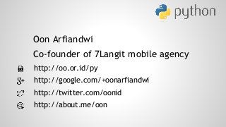 Oon Arfiandwi 
Co-founder of 7Langit mobile agency 
http://oo.or.id/py 
http://google.com/+oonarfiandwi 
http://twitter.com/oonid 
http://about.me/oon 
