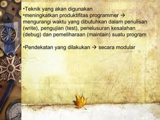 •Teknik yang akan digunakan
•meningkatkan produktifitas programmer 
mengurangi waktu yang dibutuhkan dalam penulisan
(write), pengujian (test), penelusuran kesalahan
(debug) dan pemeliharaan (maintain) suatu program
•Pendekatan yang dilakukan  secara modular
 