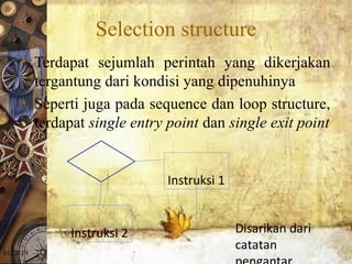 01/20/19
Selection structure
• Terdapat sejumlah perintah yang dikerjakan
tergantung dari kondisi yang dipenuhinya
• Seperti juga pada sequence dan loop structure,
terdapat single entry point dan single exit point
Instruksi 1
Instruksi 2 Disarikan dari
catatan
 