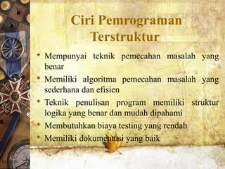 01/20/19
Ciri Pemrograman
Terstruktur
 Mempunyai teknik pemecahan masalah yang
benar
 Memiliki algoritma pemecahan masalah yang
sederhana dan efisien
 Teknik penulisan program memiliki struktur
logika yang benar dan mudah dipahami
 Membutuhkan biaya testing yang rendah
 Memiliki dokumentasi yang baik
 