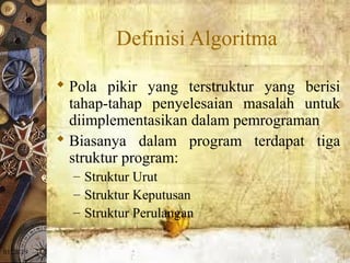01/20/19
Definisi Algoritma
 Pola pikir yang terstruktur yang berisi
tahap-tahap penyelesaian masalah untuk
diimplementasikan dalam pemrograman
 Biasanya dalam program terdapat tiga
struktur program:
– Struktur Urut
– Struktur Keputusan
– Struktur Perulangan
 