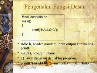 01/20/19
Pengenalan Fungsi Dasar
 stdio.h, header standard input output karena ada
printf
 main(), program utama
 {}, awal program dan akhir program
 printf(“HALLO C”); mencetak tulisan Hallo C
di monitor
#include<stdio.h>
main()
{
printf(“HALLO C”);
}
 