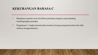 KEKURANGAN BAHASA C
1. Banyaknya operator serta flexibilitas penulisan program yang terkadang
membingungkan pemakai
2. Programmer C tingkat pemula pada umumnya kurang mengenal pointer dan tidak
terbiasa menggunakannya.
 